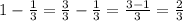 1-\frac{1}{3}=\frac{3}{3}-\frac{1}{3}=\frac{3-1}{3}=\frac{2}{3}