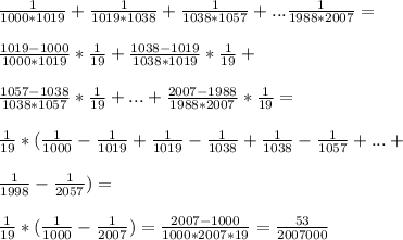 \frac{1}{1000*1019}+\frac{1}{1019*1038}+\frac{1}{1038*1057}+...\frac{1}{1988*2007}=\\\\\frac{1019-1000}{1000*1019}*\frac{1}{19}+\frac{1038-1019}{1038*1019}*\frac{1}{19}+\\\\\+\frac{1057-1038}{1038*1057}*\frac{1}{19}+...+\frac{2007-1988}{1988*2007}*\frac{1}{19}=\\\\\frac{1}{19}*(\frac{1}{1000}-\frac{1}{1019}+\frac{1}{1019}-\frac{1}{1038}+\frac{1}{1038}-\frac{1}{1057}+...+\\\\\frac{1}{1998}-\frac{1}{2057})=\\\\\frac{1}{19}*(\frac{1}{1000}-\frac{1}{2007})=\frac{2007-1000}{1000*2007*19}=\frac{53}{2007000}