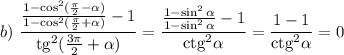 b)~ \displaystyle \frac{\frac{1-\cos^2(\frac{\pi}{2}-\alpha)}{1-\cos^2(\frac{\pi}{2}+\alpha)}-1}{{\rm tg}^2(\frac{3\pi}{2}+\alpha)}=\frac{\frac{1-\sin^2\alpha}{1-\sin^2\alpha}-1}{{\rm ctg}^2\alpha}=\frac{1-1}{{\rm ctg}^2\alpha}=0