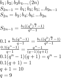 b_{1};b_{2};b_{3}b_{4}...,(2n) \\ &#10; S_{2n-1}=b_{1};b_{3};b_{5};...b_{2n-1}\\&#10;S_{2n}=b_{2};b_{4};b_{6};...b_{2n}\\\\&#10;S_{2n-1}=\frac{b_{1}((q^2)^{\frac{n}{2}}-1)}{q^2-1}\\\\&#10;0.1*\frac{b_{1}(q^n-1)}{q-1}=\frac{b_{1}((q^2)^{\frac{n}{2}}-1)}{q^2-1}\\&#10; \frac{0.1(q^n-1)}{q-1}=\frac{q^n-1}{(q-1)(q+1)}\\&#10; 0.1(q^n-1)(q+1)=q^n-1\\&#10; 0.1(q+1)=1\\&#10; q+1=10\\&#10; q=9