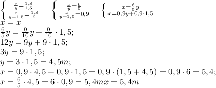 \left \{ {{ \frac{x}{y} = \frac{1,8}{1,5} } \atop { \frac{x}{y+1,5}=\frac{1,8}{2} }} \right. \ \ \ \left \{ {{\frac{x}{y}=\frac{6}{5}} \atop {\frac{x}{y+1,5}=0,9}} \right. \ \ \ \left \{ {{x=\frac{6}{5}y} \atop {x=0,9y+0,9\cdot1,5}} \right.\\&#10;x=x\\&#10;\frac{6}{5}y=\frac{9}{10}y+\frac{9}{10}\cdot1,5;\\&#10;12y=9y+9\cdot1,5;\\&#10;3y=9\cdot1,5;\\&#10;y=3\cdot1,5=4,5 m;\\&#10;x=0,9\cdot4,5+0,9\cdot1,5=0,9\cdot(1,5+4,5)=0,9\cdot6= 5,4;\\&#10;x=\frac{6}{5}\cdot4,5=6\cdot0,9=5,4m&#10;x=5,4 m