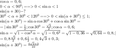 \cos\alpha=0,6;\\&#10;0<\alpha<90^0;==0<\sin\alpha<1\\&#10;\sin(\alpha+30)-?\\&#10;30^0<\alpha+30^0<120^0==0<\sin(\alpha+30^0)\leq1;\\&#10;\sin(\alpha+30^0)=\sin\alpha\cos30^0+\cos\alpha\sin30^0=\\&#10;=|\sin30^0=\frac12; \cos30^0=\frac{\sqrt3}{2}; \cos\alpha=0,6;\\&#10;\sin\alpha=\sqrt{1-\cos^2\alpha}=\sqrt{1-0,6^2}=\sqrt{1-0,36}=\sqrt{0,64}=0,8;|\\&#10;=0,8\frac{\sqrt3}{2}+0,6\frac12=0,4\sqrt3+0,3;\\&#10;\sin(\alpha+30^0)=\frac{4\sqrt3+3}{10}