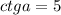 ctg a=5