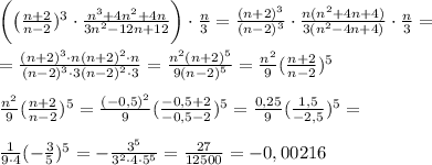 \bigg(\big(\frac{n+2}{n-2})^3 \cdot\frac{n^3+4n^2+4n}{3n^2-12n+12}\bigg)\cdot\frac{n}{3}=\frac{(n+2)^3}{(n-2)^3} \cdot\frac{n(n^2+4n+4)}{3(n^2-4n+4)}\cdot\frac{n}{3}=\\\\=\frac{(n+2)^3\cdot n(n+2)^2\cdot n}{(n-2)^3\cdot 3(n-2)^2\cdot 3}=\frac{n^2(n+2)^5}{9(n-2)^5}=\frac{n^2}{9}(\frac{n+2}{n-2})^5 \\\\ \frac{n^2}{9}(\frac{n+2}{n-2})^5=\frac{(-0,5)^2}{9}(\frac{-0,5+2}{-0,5-2})^5=\frac{0,25}{9}(\frac{1,5}{-2,5})^5=\\\\ \frac{1}{9\cdot4}(-\frac{3}{5})^5=-\frac{3^5}{3^2\cdot4\cdot5^5}=\frac{27}{12500}=-0,00216