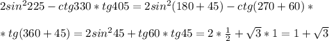 2sin^2225-ctg330*tg405=2sin^2(180+45)-ctg(270+60)* \\ \\ *tg(360+45)=2sin^245+tg60*tg45=2* \frac{1}{2} + \sqrt{3}*1= 1 + \sqrt{3}