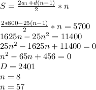 S=\frac{2a_{1}+d(n-1)}{2}*n\\\\&#10; \frac{2*800-25(n-1)}{2}*n=5700\\&#10; 1625n-25n^2=11400\\&#10; 25n^2-1625n+11400=0\\&#10; n^2-65n+456=0\\&#10; D=2401\\&#10; n=8\\&#10; n=57