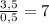 \frac{3,5}{0,5} =7