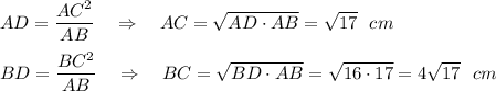 AD=\dfrac{AC^2}{AB}~~~\Rightarrow~~~ AC=\sqrt{AD\cdot AB} =\sqrt{17}~~ cm \\ \\ BD=\dfrac{BC^2}{AB}~~~\Rightarrow~~~ BC=\sqrt{BD\cdot AB} =\sqrt{16\cdot17}=4\sqrt{17}~~ cm