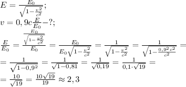 E=\frac{E_0}{\sqrt{1-\frac{v^2}{c^2}}};\\&#10;v=0,9c&#10;\frac{E}{E_0}-?;\\&#10;\frac{E}{E_0}=\frac{\frac{E_0}{\sqrt{1-\frac{v^2}{c^2}}}}{E_0}=\frac{E_0}{E_0\sqrt{1-\frac{v^2}{c^2}}}=\frac{1}{\sqrt{1-\frac{v^2}{c^2}}}=\frac{1}{\sqrt{1-\frac{0,9^2c^2}{c^2}}}=\\&#10;=\frac{1}{\sqrt{1-0,9^2}}=\frac{1}{\sqrt{1-0,81}}=\frac{1}{\sqrt{0,19}}=\frac{1}{0,1\cdot\sqrt{19}}=\\&#10;=\frac{10}{\sqrt{19}}=\frac{10\sqrt{19}}{19}\approx2,3