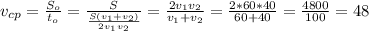 v_{cp}= \frac{S_{o}}{t_{o}} = \frac{S}{\frac{S(v_{1}+v_{2})}{2v_{1}v_{2}}}= \frac{2v_{1}v_{2}}{v_{1}+v_{2}} = \frac{2*60*40}{60+40}= \frac{4800}{100}=48