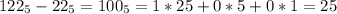 122_{5}-22_{5}=100_{5}=1*25+0*5+0*1=25