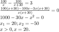 \frac{100}{x} - \frac{100}{x+30} = 3 \\ \frac{100(x+30) - 100x - 3x(x+30)}{x(x+30)} =0 \\ 1000-30x-x^2 = 0 \\ x_{1} =20; x_{2} = -50 \\ x0, x=20.