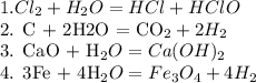 1. Cl_2 + H_2O = HCl + HClO&#10;&#10;2. C + 2H2O = CO_2 + 2H_2&#10;&#10;3. CaO + H_2O = Ca(OH)_2 &#10;&#10;4. 3Fe + 4H_2O = Fe_3O_4 + 4H_2&#10;