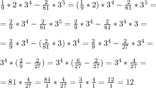 \frac{1}{9}*2*3^4- \frac{2}{81}*3^5= (\frac{1}{9}*2)*3^4- \frac{2}{81}*3^5= \\\\ = \frac{2}{9}*3^4- \frac{2}{81}*3^5= \frac{2}{9}*3^4- \frac{2}{81}*3^4*3=\\\\ = \frac{2}{9}*3^4- (\frac{2}{81}*3)*3^4=\frac{2}{9}*3^4- \frac{2}{27}*3^4=\\\\ 3^4*( \frac{2}{9}- \frac{2}{27} )=3^4*( \frac{6}{27}- \frac{2}{27} )=3^4* \frac{4}{27}=\\\\ = 81*\frac{4}{27}= \frac{81}{1}*\frac{4}{27}= \frac{3}{1} * \frac{4}{1} = \frac{12}{1} =12