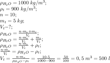 \rho_{H_2O}=1000\ kg/m^3;\\&#10;\rho_t=900 \ kg/m^3;\\&#10;n=10;\\&#10;m_t=5\ kg;\\&#10;V_t-?;\\&#10;\rho_{H_2O}=\frac{n\cdot m_r+m_t}{V_t};\\&#10;\rho_{H_2O}=\frac{n\cdot m_r}{V_t}+\frac{m_t}{V_t};\\&#10;\rho_{H_2O}=\frac{n\cdot m_r}{V_t}+\rho_t;\\&#10;\frac{n\cdot m_r}{V_t}=\rho_{H_2O}-\rho_t;\\&#10;V_t=\frac{n\cdot m_r}{\rho_{H_2O}-\rho_t}=\frac{10\cdot5}{1000-900}=\frac{50}{100}=0,5\ m^3=500\ l