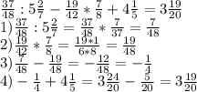 \frac{37}{48} :5 \frac{2}{7} - \frac{19}{42} * \frac{7}{8} +4 \frac{1}{5}=3 \frac{19}{20} \\ &#10;1) \frac{37}{48} :5 \frac{2}{7}= \frac{37}{48} * \frac{7}{37}= \frac{7}{48} \\ &#10;2)\frac{19}{42} * \frac{7}{8}= \frac{19*1}{6*8} = \frac{19}{48} \\ &#10;3) \frac{7}{48} -\frac{19}{48}=-\frac{12}{48}=- \frac{1}{4} \\ &#10;4)- \frac{1}{4}+4 \frac{1}{5} =3 \frac{24}{20} - \frac{5}{20} =3 \frac{19}{20} \\