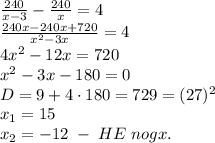\frac{240}{x-3}-\frac{240}x=4\\\frac{240x-240x+720}{x^2-3x}=4\\4x^2-12x=720\\x^2-3x-180=0\\D=9+4\cdot180=729=(27)^2\\x_1=15\\x_2=-12\;-\;HE\;nogx.