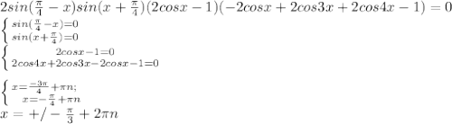 2sin(\frac{\pi}{4}-x)sin(x+\frac{\pi}{4})(2cosx-1)(-2cosx+2cos3x+2cos4x-1)=0\\&#10; \left \{ {{sin(\frac{\pi}{4}-x)=0} \atop { sin(x+\frac{\pi}{4})=0} \right. \\&#10; \left \{ {{2cosx-1=0} \atop { 2cos4x+2cos3x-2cosx-1=0}} \right.\\\\&#10; \left \{ {{ x=\frac{-3\pi}{4}+\pi\*n; \ \ \ \atop {x=-\frac{\pi}{4}+\pi\*n}} \right. \\&#10; x=+/-\frac{\pi}{3}+2\pi\*n \\\\ &#10; &#10;