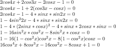 2cos4x+2cos3x-2cosx-1=0 \\&#10; 2cos4x-1+2(cos3x-cosx)=0\\&#10; 2cos4x-1-4*sinx*sin2x=0\\&#10; 1-4sin^22x-4*sinx*sin2x=0\\&#10; 1-4*(2sinx*cosx)^2-4*sinx*2cosx*sinx=0\\&#10; 1-16sin^2x*cos^2x-8sin^2x*cosx=0\\&#10; 1-16(1-cos^2x)cos^2x-8(1-cos^2x)cosx=0\\&#10; 16cos^4x+8cos^3x-16cos^2x-8cosx+1=0\\&#10;