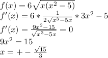 f(x)=6\sqrt{x(x^2-5)}\\&#10;f'(x)=6*\frac{1}{2\sqrt{x^3-5x}}*3x^2-5\\&#10;f'(x)=\frac{9x^2-15}{\sqrt{x^3-5x}}=0\\&#10; 9x^2=15\\&#10; x=+-\frac{ \sqrt{15}}{3}