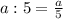 a : 5 = \frac{a}{5}&#10;