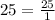 25= \frac{25}{1}