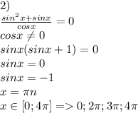 2)\\&#10; \frac{sin^2x+sinx}{cosx}=0\\&#10; cosx \neq 0\\&#10; sinx(sinx+1)=0\\&#10; sinx=0\\&#10; sinx=-1\\\&#10;x=\pi\*n\\&#10;x \in [0;4\pi] = 0;2\pi;3\pi;4\pi