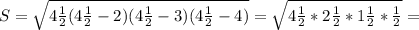 S&#10; = \sqrt{4 \frac{1}{2} (4\frac{1}{2} - 2)(4\frac{1}{2} - &#10;3)(4\frac{1}{2} - 4) } = \sqrt{4\frac{1}{2} * 2\frac{1}{2} * &#10;1\frac{1}{2} * \frac{1}{2}} =