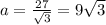 a= \frac{27}{ \sqrt{3} } =9 \sqrt{3}