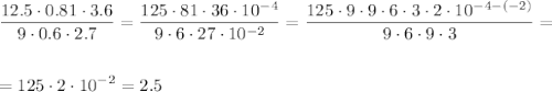 \displaystyle \frac{12.5 \cdot 0.81 \cdot 3.6}{9\cdot 0.6\cdot 2.7} = \frac{125 \cdot 81 \cdot 36 \cdot 10^{-4}}{9\cdot 6\cdot 27 \cdot 10^{-2}} = \frac{125 \cdot 9 \cdot 9 \cdot 6 \cdot 3 \cdot 2 \cdot 10^{-4-(-2)}}{9 \cdot 6 \cdot 9 \cdot 3} = \\ \\ \\ = 125 \cdot 2 \cdot 10^{-2} = 2.5