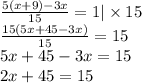 \frac{5(x + 9) - 3x}{15} = 1 | \times 15 \\ \frac{15(5x + 45 - 3x)}{15} = 15 \\ 5x + 45 - 3x = 15 \\ 2x + 45 = 15