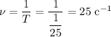 \nu = \dfrac{1}{T} = \dfrac{1}{\dfrac{1}{25} } = 25 \ \text{c}^{-1}