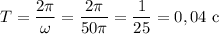 T = \dfrac{2\pi}{\omega} = \dfrac{2\pi}{50 \pi} = \dfrac{1}{25} = 0,04 \ \text{c}