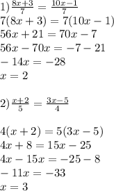 1) \frac{8x+3}{7} = \frac{10x-1}{7} \\ 7(8x+3)=7(10x-1) \\ 56x+21=70x-7 \\ 56x-70x=-7-21 \\ -14x=-28\\x= 2 \\ \\ 2) \frac{x+2}{5} = \frac{3x-5}{4} \\ \\ 4(x+2)=5(3x-5)\\4x+8=15x-25 \\ 4x-15x=-25-8 \\ -11x=-33\\x=3