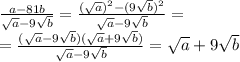 \frac{a-81b}{ \sqrt{a}-9 \sqrt{b} }= \frac{( \sqrt{a} )^2-(9 \sqrt{b} )^2}{ \sqrt{a}-9 \sqrt{b} } = \\ = \frac{( \sqrt{a}-9 \sqrt{b} )( \sqrt{a}+9 \sqrt{b} )}{ \sqrt{a}-9 \sqrt{b} } = \sqrt{a}+9 \sqrt{b}