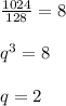 \frac{1024}{128} =8 \\ \\ q^{3} =8 \\ \\ q=2