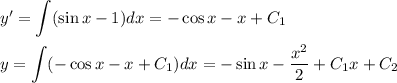 y'=\displaystyle \int (\sin x-1)dx=-\cos x -x+C_1\\ \\ y=\int(-\cos x-x+C_1)dx=-\sin x-\dfrac{x^2}{2}+C_1x+C_2