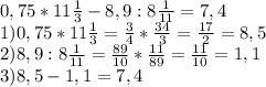 0,75 *11 \frac{1}{3} -8,9:8 \frac{1}{11} =7,4 \\ &#10;1)0,75 *11 \frac{1}{3}= \frac{3}{4}* \frac{34}{3} = \frac{17}{2} =8,5 \\ &#10;2) 8,9:8 \frac{1}{11} = \frac{89}{10} * \frac{11}{89} = \frac{11}{10}=1,1 \\ &#10;3)8,5-1,1=7,4 \\