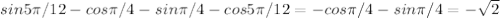 sin 5 \pi /12 - cos \pi /4 - sin \pi /4 - cos 5 \pi /12= -cos \pi /4-sin \pi /4= - \sqrt 2