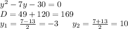 y^2-7y-30=0 \\ D=49+120=169 \\ y_1=\frac{7-13}{2}=-3 \ \ \ \ \ y_2=\frac{7+13}{2}=10