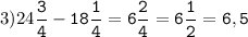 3)24\tt\displaystyle\frac{3}{4}-18\frac{1}{4}=6\frac{2}{4}=6\frac{1}{2}=6,5