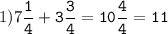 1)7\tt\displaystyle\frac{1}{4}+3\frac{3}{4}=10\frac{4}{4}=11