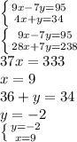 \left \{ {9x-7y=95} \atop {4x}+y=34} \right. \\ \left \{ {{9x-7y=95} \atop {28x+7y=238}} \right. \\ 37x=333 \\ x=9 \\ 36+y=34 \\ y=-2 \\ \left \{ {{y=-2} \atop {x=9}} \right.