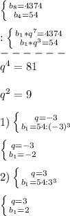 \left \{ {{b_{8}=4374 } \atop {b_{4}=54 }} \right.\\\\:\left \{ {{b_{1}*q^{7}=4374} \atop {b_{1}*q^{3}=54}} \right.\\------\\q^{4}=81\\\\q^{2}=9\\\\1)\left \{ {{q=-3} \atop {b_{1}=54:(-3)^{3} }} \right.\\\\\left \{ {{q=-3} \atop {b_{1} =-2}} \right.\\\\2)\left \{ {{q=3} \atop {b_{1}=54:3^{3}}} \right.\\\\\left \{ {{q=3} \atop {b_{1}=2 }} \right.