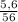 \frac{5,6}{56}