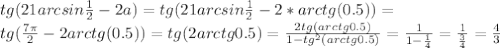 tg(21arcsin\frac{1}{2}-2a)=tg(21arcsin\frac{1}{2}-2*arctg(0.5))=\\&#10;tg(\frac{7\pi}{2}-2arctg(0.5))=tg(2arctg0.5) = \frac{2tg(arctg0.5)}{1-tg^2(arctg0.5)} = \frac{1}{1-\frac{1}{4}}=\frac{1}{\frac{3}{4}}=\frac{4}{3}