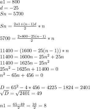 a1=800 \\ d=-25 \\ Sn=5700 \\ \\ Sn= \frac{2a1+(n-1)d}{2} *n \\ \\ 5700=\frac{2*800-25(n-1)}{2} *n \\ \\ 11400= (1600-25(n-1))*n \\ 11400=1600n-25 n^{2} +25n \\ 11400=1625n-25 n^{2} \\ 25 n^{2} -1625n+11400=0 \\ n^{2}- 65n+456=0 \\ \\ D= 65^{2} -4*456=4225-1824=2401 \\ \sqrt{D} = \sqrt{2401} =49 \\ \\ n1= \frac{65-49}{2} = \frac{16}{2} =8