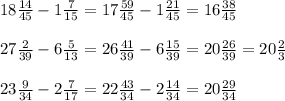 18 \frac{14}{45} -1 \frac{7}{15} =17 \frac{59}{45} -1 \frac{21}{45} =16 \frac{38}{45} \\ \\ 27 \frac{2}{39} -6 \frac{5}{13} =26 \frac{41}{39} -6 \frac{15}{39} =20 \frac{26}{39} =20 \frac{2}{3} \\ \\ 23 \frac{9}{34} -2 \frac{7}{17} =22 \frac{43}{34} -2 \frac{14}{34} =20 \frac{29}{34}