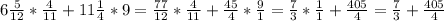 6 \frac{5}{12} * \frac{4}{11} + 11 \frac{1}{4} * 9 = \frac{77}{12} * \frac{4}{11} + \frac{45}{4} * \frac{9}{1} = \frac{7}{3} * \frac{1}{1} + \frac{405}{4} = \frac{7}{3} + \frac{405}{4}