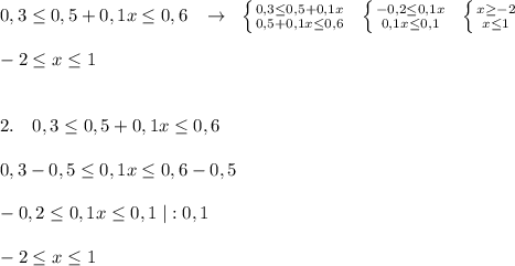 0,3 \leq 0,5+0,1x \leq 0,6\; \; \; \to \; \; \left \{ {{0,3 \leq 0,5+0,1x} \atop {0,5+0,1x \leq 0,6}} \right. \; \; \left \{ {{-0,2 \leq 0,1x} \atop {0,1x \leq 0,1}} \right. \; \; \left \{ {{x \geq -2} \atop {x \leq 1}} \right. \\\\-2 \leq x \leq 1\\\\\\2.\quad 0,3 \leq 0,5+0,1x \leq 0,6\\\\0,3-0,5 \leq 0,1x \leq 0,6-0,5\\\\-0,2 \leq 0,1x \leq 0,1\; |:0,1\\\\-2 \leq x \leq 1